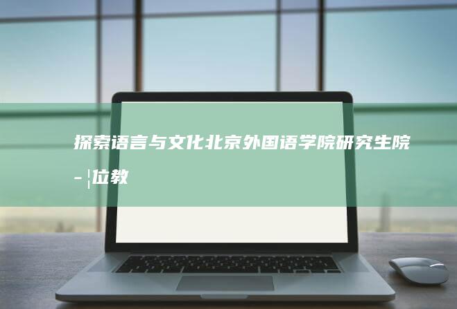 探索语言与文化：北京外国语学院研究生院学位教育解析